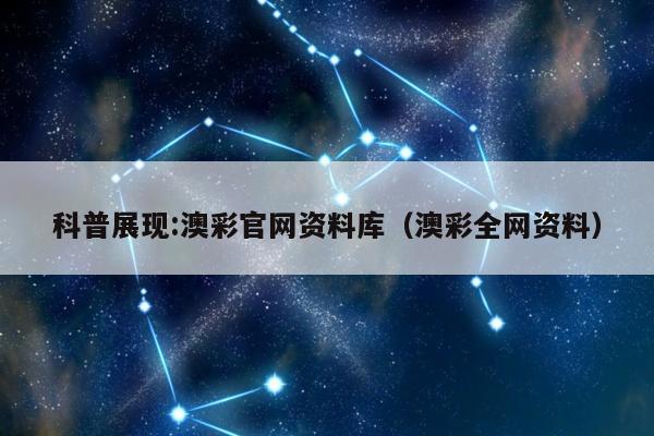 科普展现:澳彩官网资料库（澳彩全网资料）