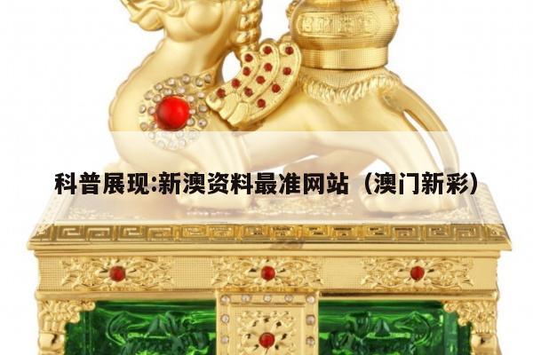科普展现:新澳资料最准网站（澳门新彩）