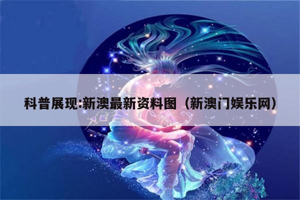 科普展现:新澳最新资料图（新澳门娱乐网）