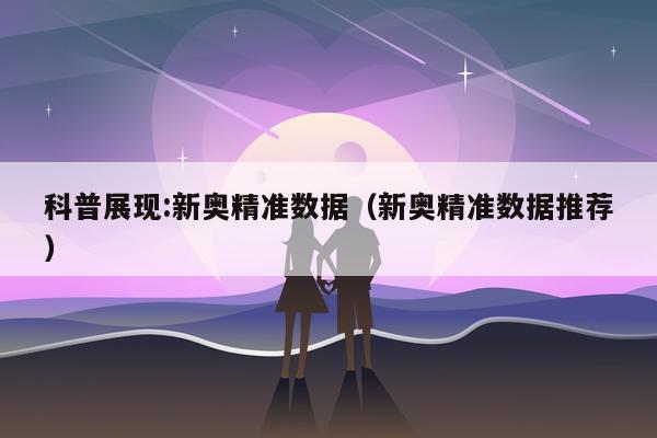 科普展现:新奥精准数据（新奥精准数据推荐）